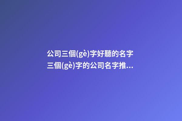 公司三個(gè)字好聽的名字 三個(gè)字的公司名字推薦-第1張-公司起名-玄機(jī)派